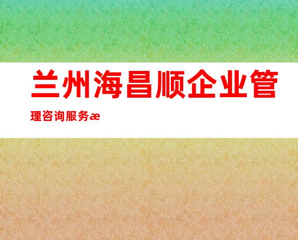 兰州海昌顺企业管理咨询服务有限公司